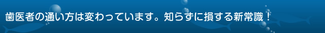 歯医者の通い方は変わっています。知らずに損する新常識！