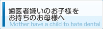 歯医者嫌いのお子様をお持ちのお母様へ